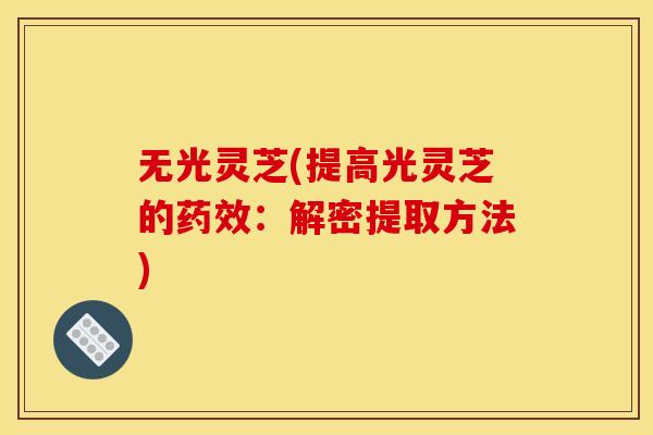 无光灵芝(提高光灵芝的药效:解密提取方法)