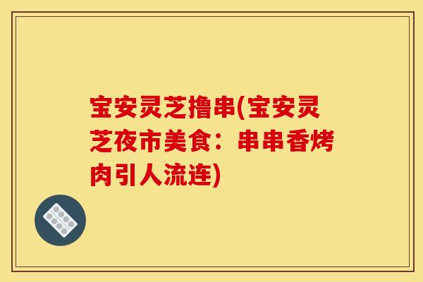 宝安灵芝撸串(宝安灵芝夜市美食:串串香烤肉引人流连)