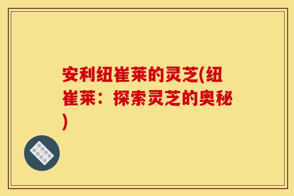 安利纽崔莱的灵芝(纽崔莱:探索灵芝的奥秘)