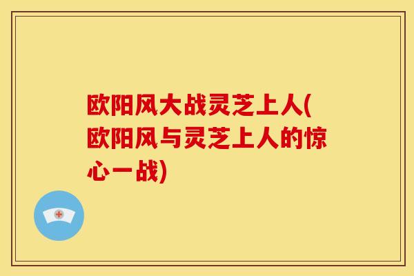 欧阳风大战灵芝上人(欧阳风与灵芝上人的惊心一战)