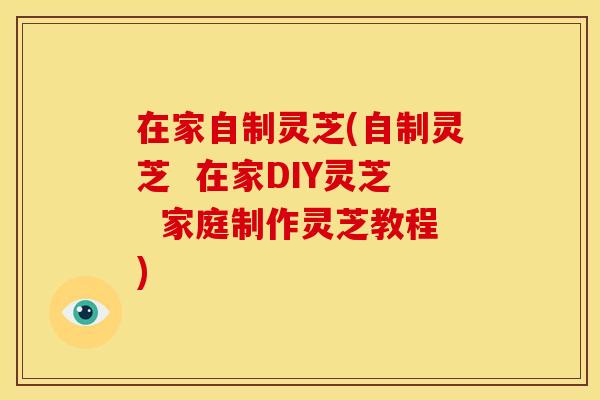 在家自制灵芝(自制灵芝  在家DIY灵芝  家庭制作灵芝教程)