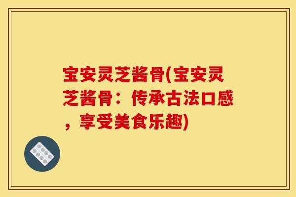 宝安灵芝酱骨(宝安灵芝酱骨：传承古法口感，享受美食乐趣)