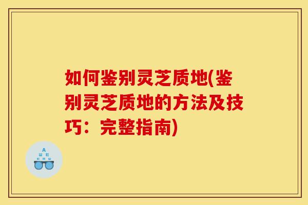 如何鉴别灵芝质地(鉴别灵芝质地的方法及技巧：完整指南)
