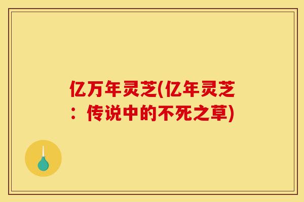 亿万年灵芝(亿年灵芝:传说中的不死之草)