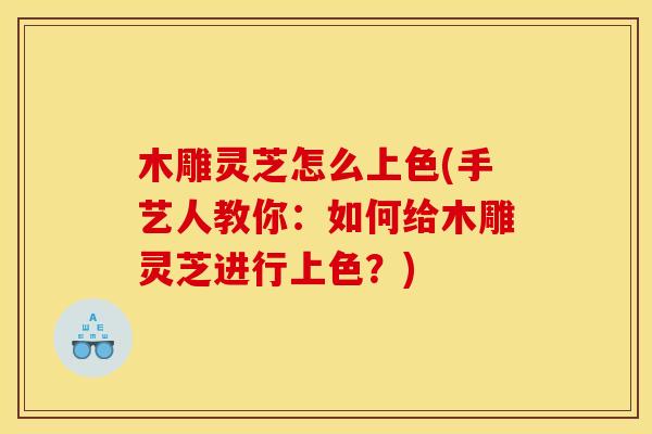 木雕灵芝怎么上色(手艺人教你：如何给木雕灵芝进行上色？)