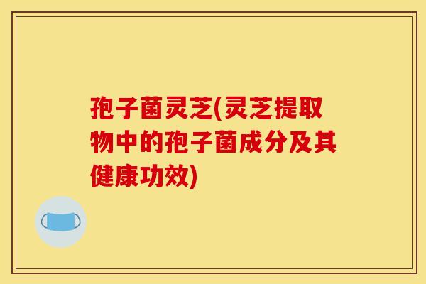 孢子菌灵芝(灵芝提取物中的孢子菌成分及其健康功效)