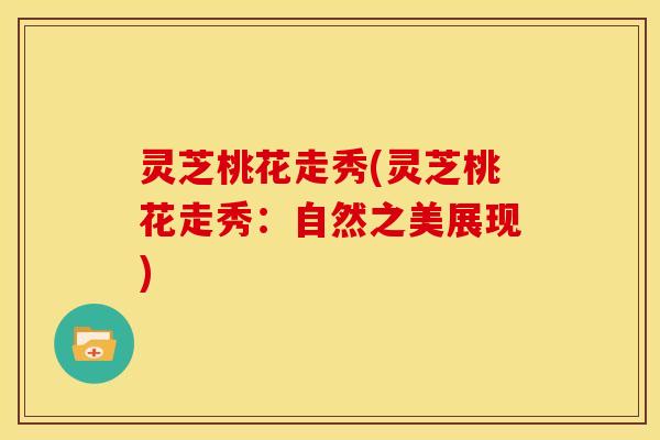 灵芝桃花走秀(灵芝桃花走秀:自然之美展现)