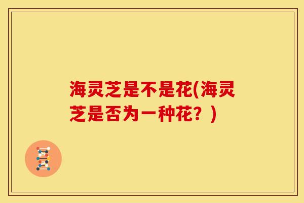 海灵芝是不是花(海灵芝是否为一种花？)
