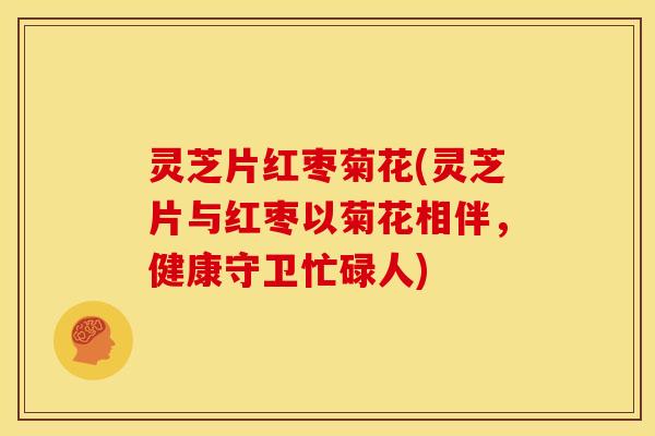 灵芝片红枣菊花(灵芝片与红枣以菊花相伴,健康守卫忙碌人)
