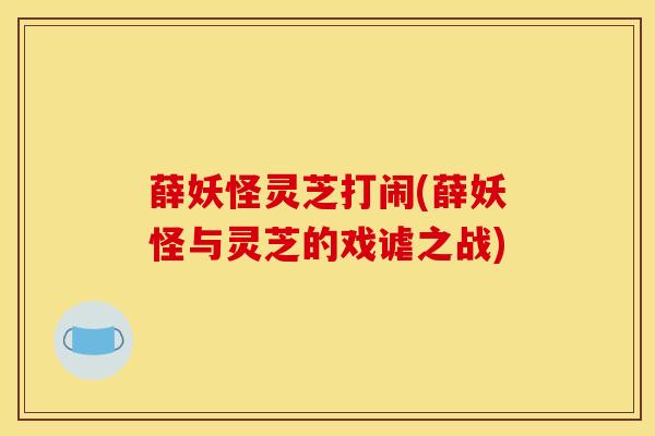 薛妖怪灵芝打闹(薛妖怪与灵芝的戏谑之战)