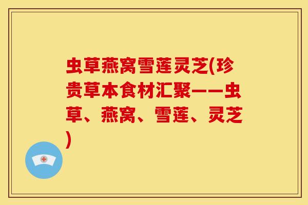 虫草燕窝雪莲灵芝(珍贵草本食材汇聚——虫草、燕窝、雪莲、灵芝)