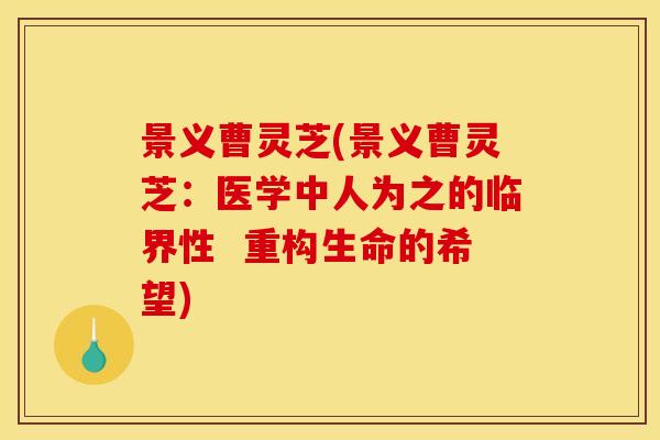 景义曹灵芝(景义曹灵芝:医学中人为之的临界性 重构生命的希望)