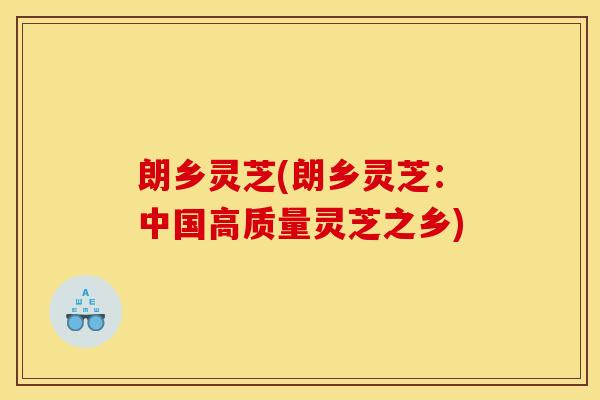 朗乡灵芝(朗乡灵芝：中国高质量灵芝之乡)