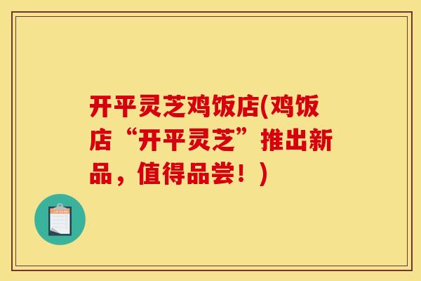 开平灵芝鸡饭店(鸡饭店“开平灵芝”推出新品,值得品尝!)