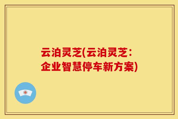 云泊灵芝(云泊灵芝：企业智慧停车新方案)