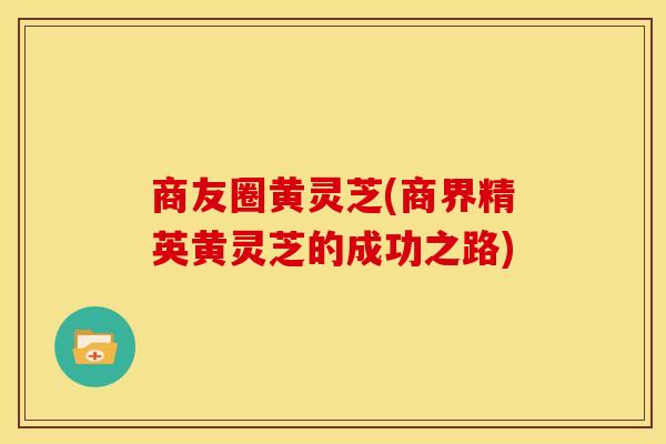 商友圈黄灵芝(商界精英黄灵芝的成功之路)