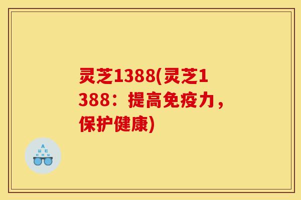 灵芝1388(灵芝1388：提高免疫力，保护健康)