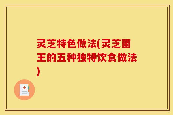 灵芝特色做法(灵芝菌王的五种独特饮食做法)