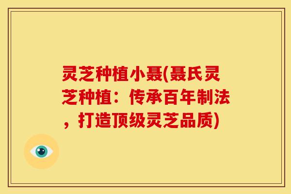 灵芝种植小聂(聂氏灵芝种植：传承百年制法，打造顶级灵芝品质)