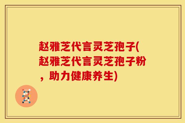 赵雅芝代言灵芝孢子(赵雅芝代言灵芝孢子粉，助力健康养生)