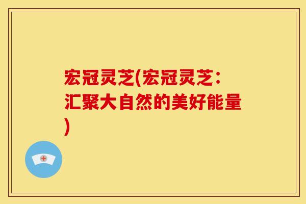 宏冠灵芝(宏冠灵芝：汇聚大自然的美好能量)