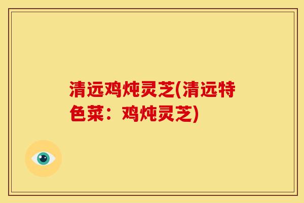 清远鸡炖灵芝(清远特色菜:鸡炖灵芝)