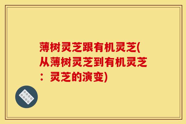 薄树灵芝跟有机灵芝(从薄树灵芝到有机灵芝:灵芝的演变)