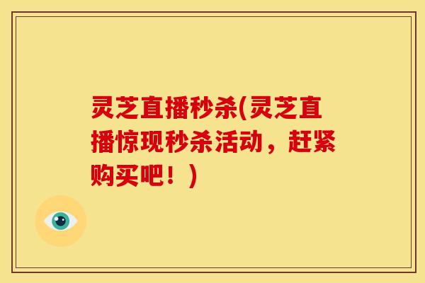 灵芝直播秒杀(灵芝直播惊现秒杀活动，赶紧购买吧！)