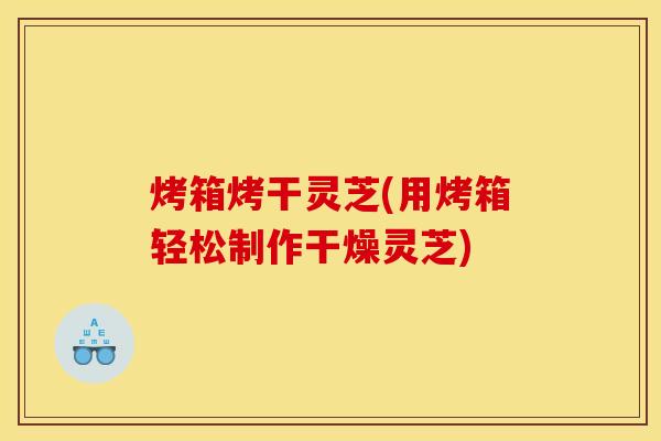 烤箱烤干灵芝(用烤箱轻松制作干燥灵芝)