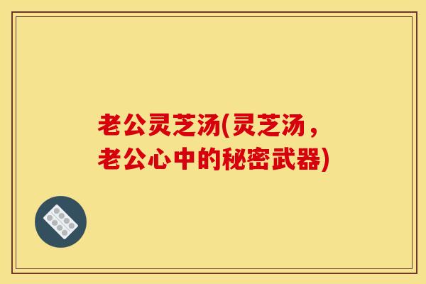 老公灵芝汤(灵芝汤，老公心中的秘密武器)