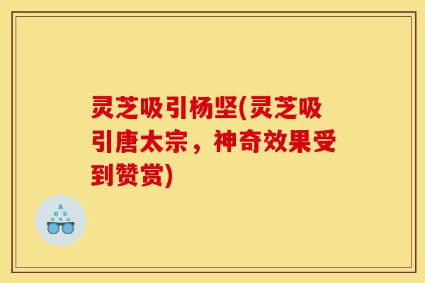 灵芝吸引杨坚(灵芝吸引唐太宗，神奇效果受到赞赏)