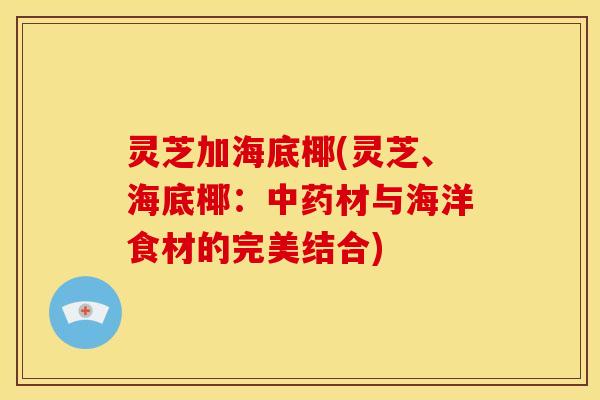灵芝加海底椰(灵芝、海底椰:中药材与海洋食材的完美结合)