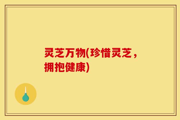 灵芝万物(珍惜灵芝，拥抱健康)