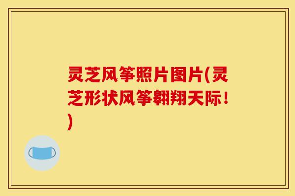 灵芝风筝照片图片(灵芝形状风筝翱翔天际！)