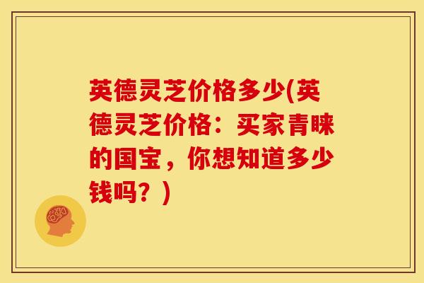 英德灵芝价格多少(英德灵芝价格:买家青睐的国宝,你想知道多少钱吗?)