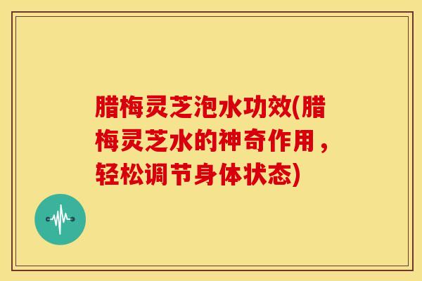 腊梅灵芝泡水功效(腊梅灵芝水的神奇作用,轻松调节身体状态)