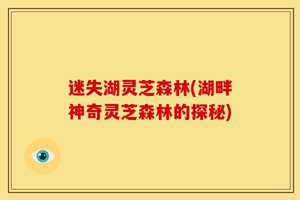 迷失湖灵芝森林(湖畔神奇灵芝森林的探秘)