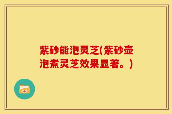紫砂能泡灵芝(紫砂壶泡煮灵芝效果显著。)