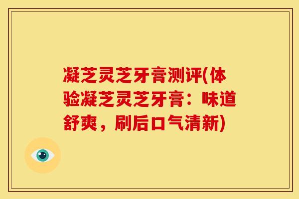 凝芝灵芝牙膏测评(体验凝芝灵芝牙膏:味道舒爽,刷后口气清新)