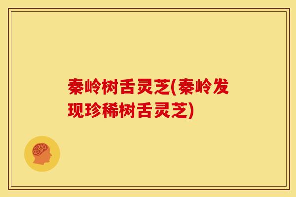 秦岭树舌灵芝(秦岭发现珍稀树舌灵芝)