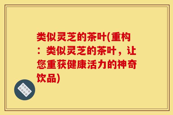 类似灵芝的茶叶(重构：类似灵芝的茶叶，让您重获健康活力的神奇饮品)