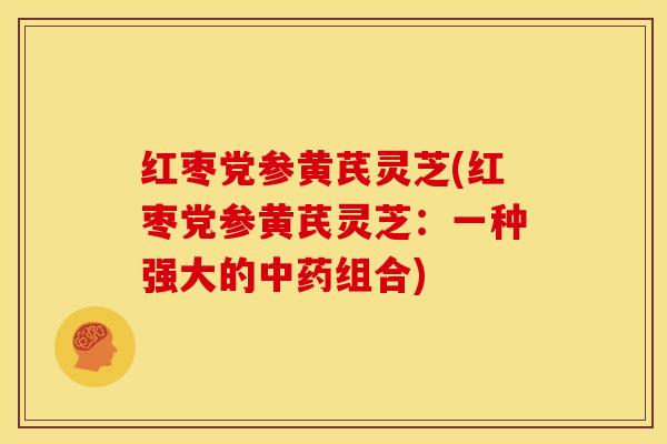 红枣党参黄芪灵芝(红枣党参黄芪灵芝:一种强大的中药组合)