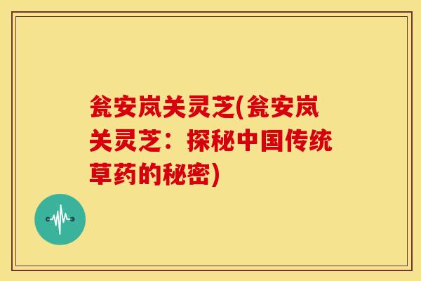 瓮安岚关灵芝(瓮安岚关灵芝:探秘中国传统草药的秘密)