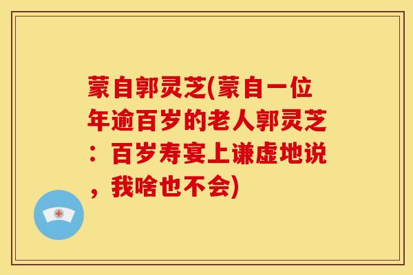 蒙自郭灵芝(蒙自一位年逾百岁的老人郭灵芝:百岁寿宴上谦虚地说,我啥也不会)