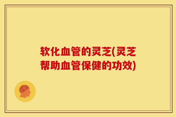 软化血管的灵芝(灵芝帮助血管保健的功效)