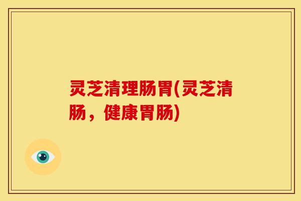 灵芝清理肠胃(灵芝清肠,健康胃肠)
