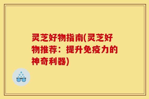 灵芝好物指南(灵芝好物推荐:提升免疫力的神奇利器)