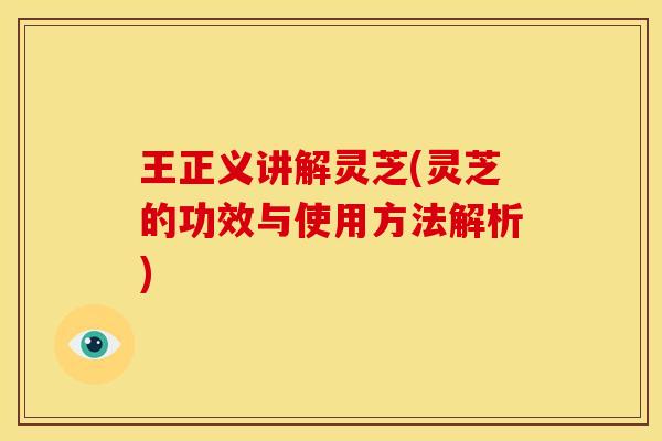 王正义讲解灵芝(灵芝的功效与使用方法解析)