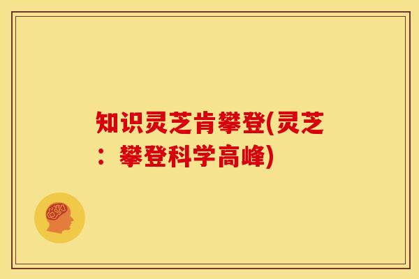 知识灵芝肯攀登(灵芝:攀登科学高峰)