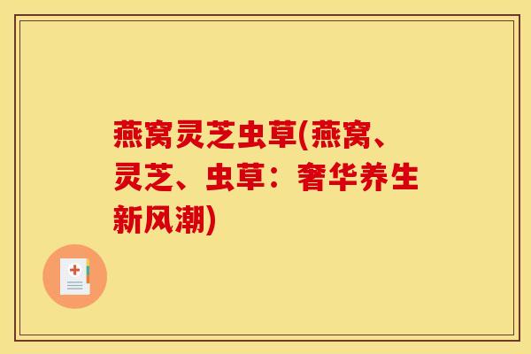 燕窝灵芝虫草(燕窝、灵芝、虫草:奢华养生新风潮)